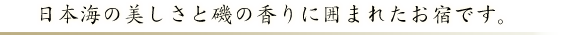 日本海の美しさと磯の香りに囲まれたお宿